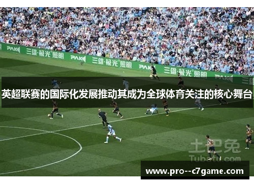 英超联赛的国际化发展推动其成为全球体育关注的核心舞台