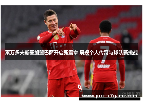 莱万多夫斯基加盟巴萨开启新篇章 展现个人传奇与球队新挑战 莱万多夫斯基加盟巴萨开启新篇章 展现个人传奇与球队新挑战