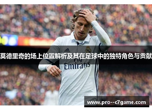 莫德里奇的场上位置解析及其在足球中的独特角色与贡献 莫德里奇的场上位置解析及其在足球中的独特角色与贡献