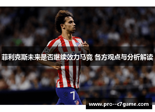 菲利克斯未来是否继续效力马竞 各方观点与分析解读 菲利克斯未来是否继续效力马竞 各方观点与分析解读