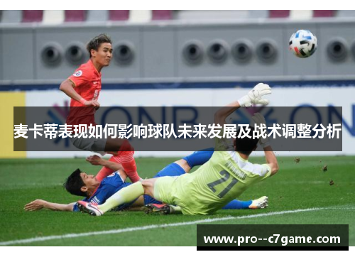 麦卡蒂表现如何影响球队未来发展及战术调整分析