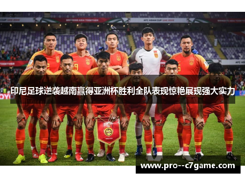 印尼足球逆袭越南赢得亚洲杯胜利全队表现惊艳展现强大实力