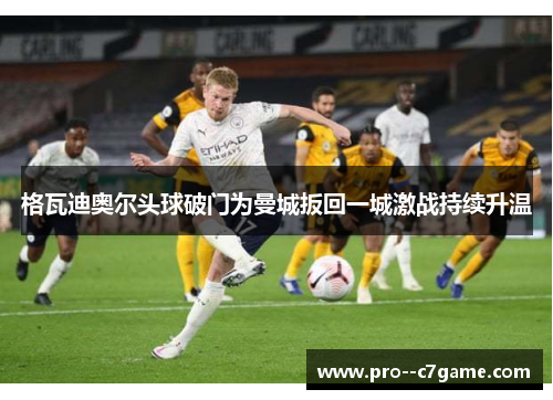 格瓦迪奥尔头球破门为曼城扳回一城激战持续升温
