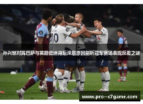 孙兴慜对阵巴萨与英超低迷背后深层原因剖析冠军赛场表现反差之谜