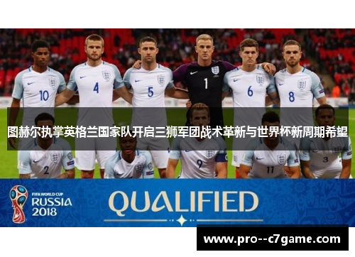 图赫尔执掌英格兰国家队开启三狮军团战术革新与世界杯新周期希望