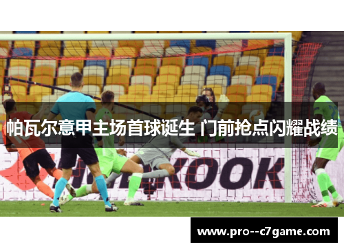 帕瓦尔意甲主场首球诞生 门前抢点闪耀战绩 帕瓦尔意甲主场首球诞生 门前抢点闪耀战绩